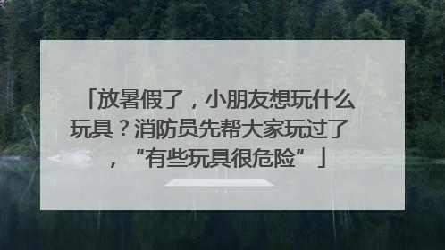 放暑假了，小朋友想玩什么玩具？消防员先帮大家玩过了，“有些玩具很危险”